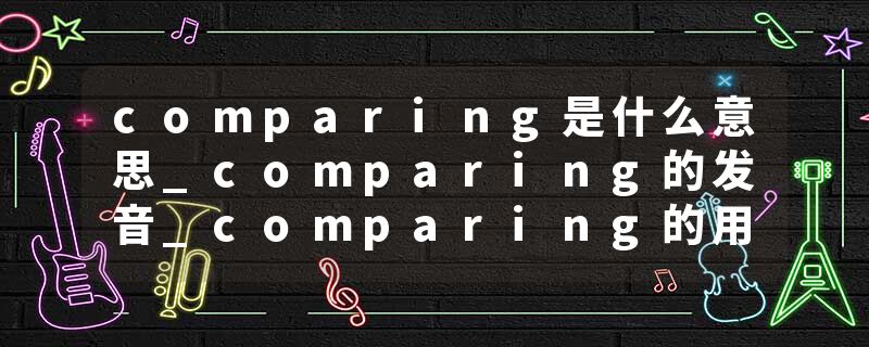 comparing是什么意思_comparing的发音_comparing的用法_comparing怎么记_comparing翻译