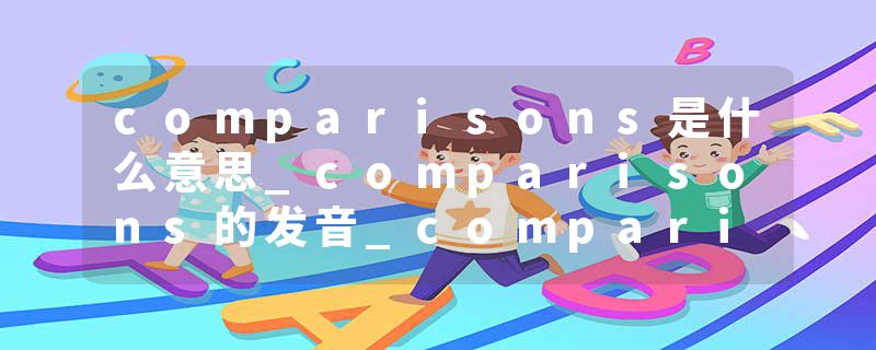 comparisons是什么意思_comparisons的发音_comparisons的用法_comparisons怎么记_comparisons翻译