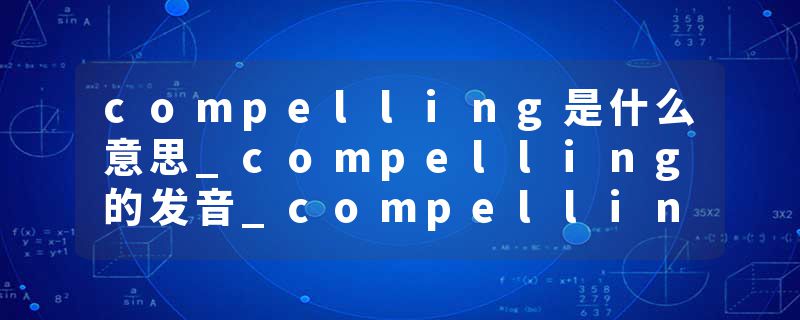 compelling是什么意思_compelling的发音_compelling的用法_compelling怎么记_compelling翻译