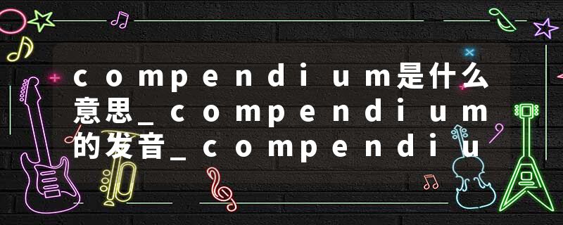 compendium是什么意思_compendium的发音_compendium的用法_compendium怎么记_compendium翻译