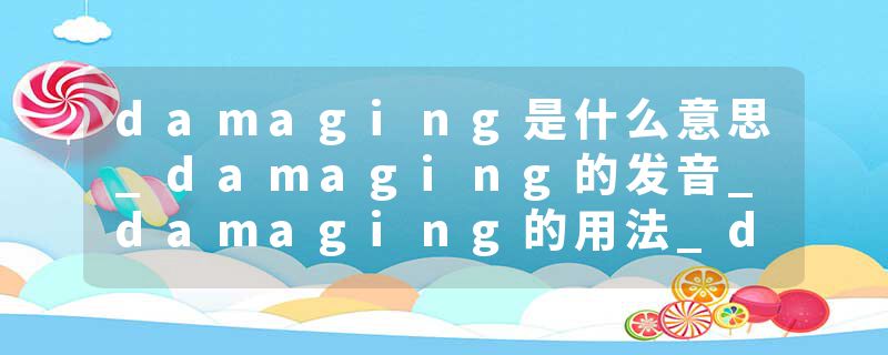 damaging是什么意思_damaging的发音_damaging的用法_damaging怎么记_damaging翻译