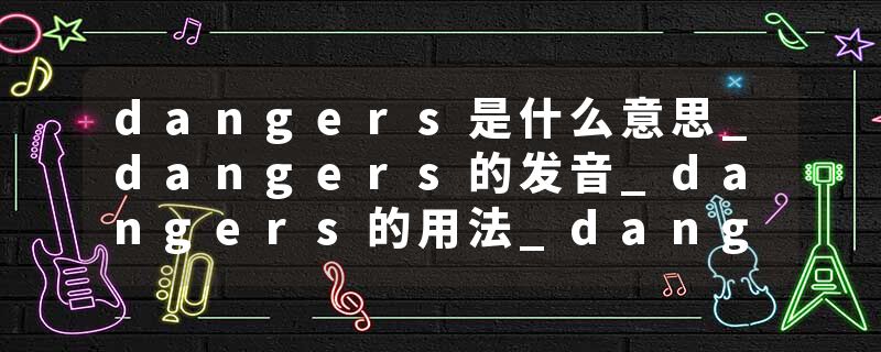 dangers是什么意思_dangers的发音_dangers的用法_dangers怎么记_dangers翻译