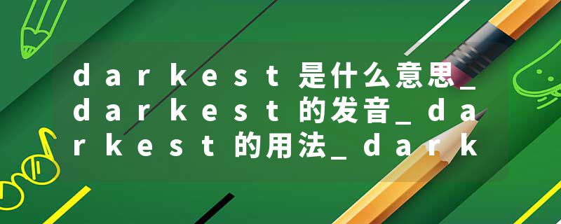 darkest是什么意思_darkest的发音_darkest的用法_darkest怎么记_darkest翻译
