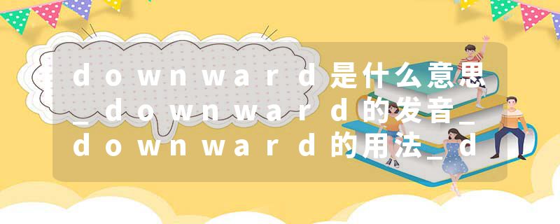 downward是什么意思_downward的发音_downward的用法_downward怎么记_downward翻译