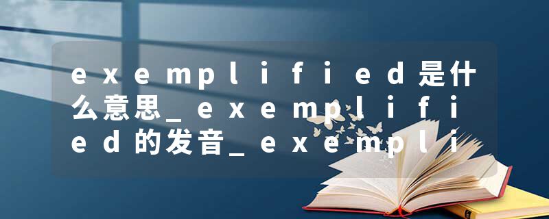 exemplified是什么意思_exemplified的发音_exemplified的用法_exemplified怎么记_exemplified翻译