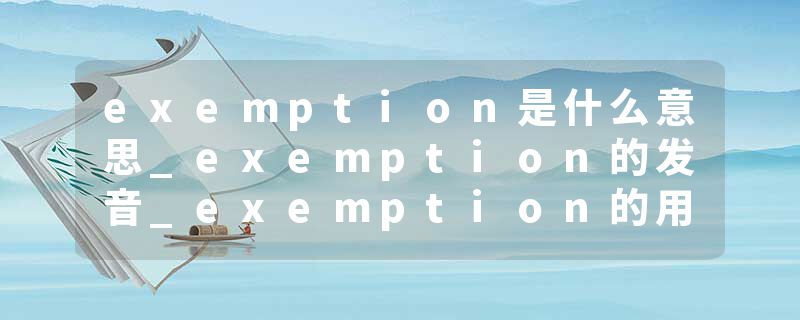 exemption是什么意思_exemption的发音_exemption的用法_exemption怎么记_exemption翻译