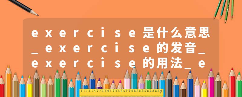 exercise是什么意思_exercise的发音_exercise的用法_exercise怎么记_exercise翻译