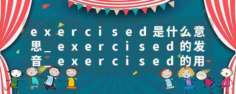 exercised是什么意思_exercised的发音_exercised的用法_exercised怎么记_exercised翻译
