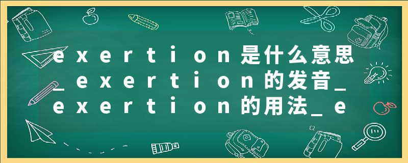 exertion是什么意思_exertion的发音_exertion的用法_exertion怎么记_exertion翻译