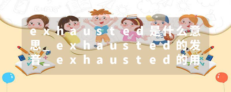 exhausted是什么意思_exhausted的发音_exhausted的用法_exhausted怎么记_exhausted翻译