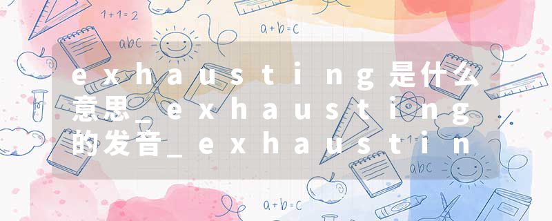 exhausting是什么意思_exhausting的发音_exhausting的用法_exhausting怎么记_exhausting翻译