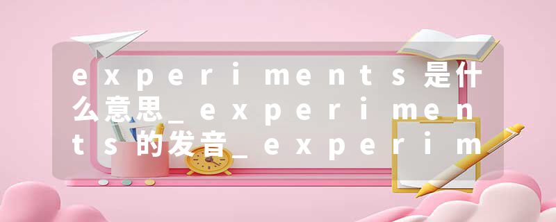experiments是什么意思_experiments的发音_experiments的用法_experiments怎么记_experiments翻译