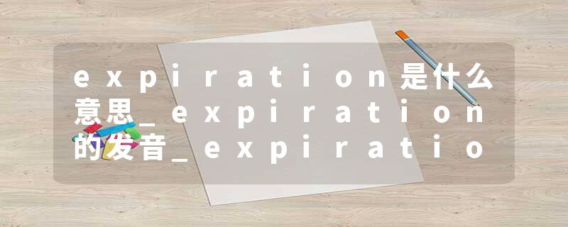 expiration是什么意思_expiration的发音_expiration的用法_expiration怎么记_expiration翻译