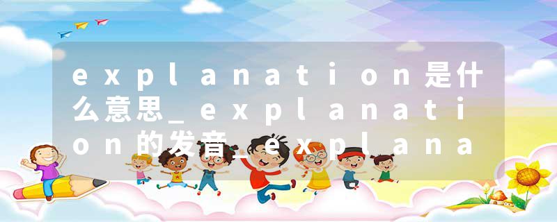 explanation是什么意思_explanation的发音_explanation的用法_explanation怎么记_explanation翻译