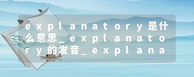 explanatory是什么意思_explanatory的发音_explanatory的用法_explanatory怎么记_explanatory翻译