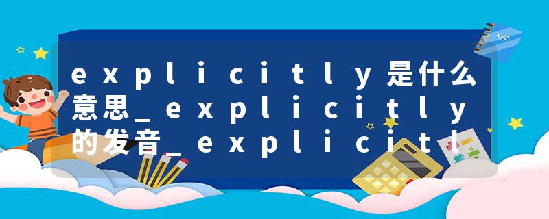 explicitly是什么意思_explicitly的发音_explicitly的用法_explicitly怎么记_explicitly翻译