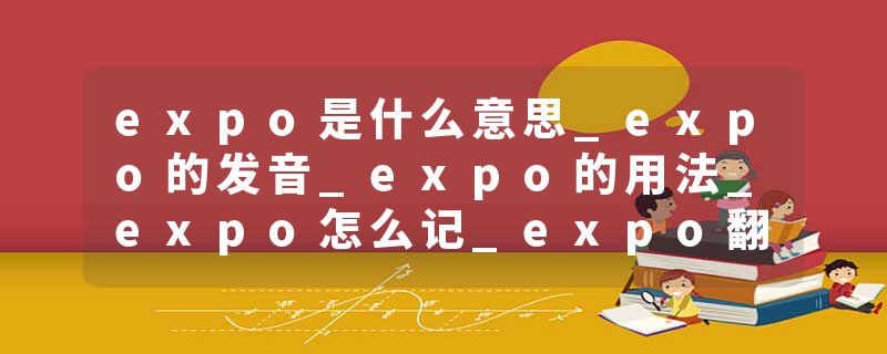 expo是什么意思_expo的发音_expo的用法_expo怎么记_expo翻译