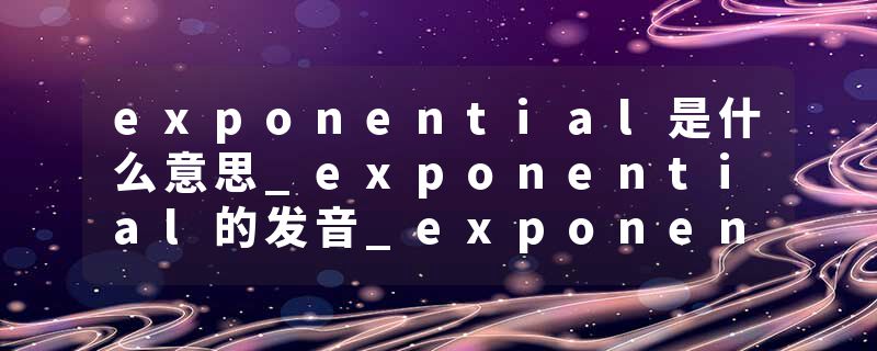 exponential是什么意思_exponential的发音_exponential的用法_exponential怎么记_exponential翻译