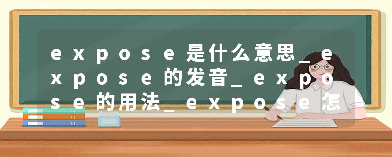 expose是什么意思_expose的发音_expose的用法_expose怎么记_expose翻译