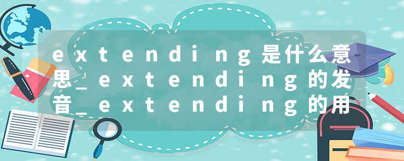 extending是什么意思_extending的发音_extending的用法_extending怎么记_extending翻译