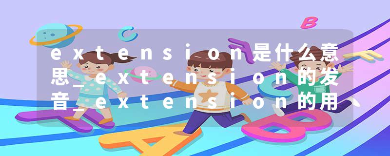 extension是什么意思_extension的发音_extension的用法_extension怎么记_extension翻译