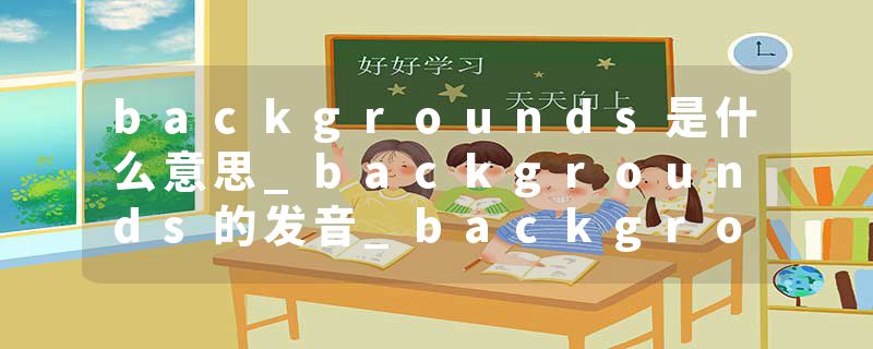 backgrounds是什么意思_backgrounds的发音_backgrounds的用法_backgrounds怎么记_backgrounds翻译