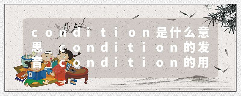 condition是什么意思_condition的发音_condition的用法_condition怎么记_condition翻译