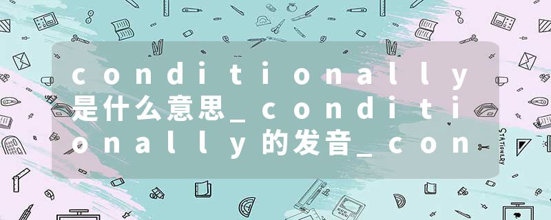 conditionally是什么意思_conditionally的发音_conditionally的用法_conditionally怎么记_conditionally翻译