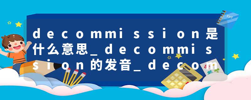 decommission是什么意思_decommission的发音_decommission的用法_decommission怎么记_decommission翻译