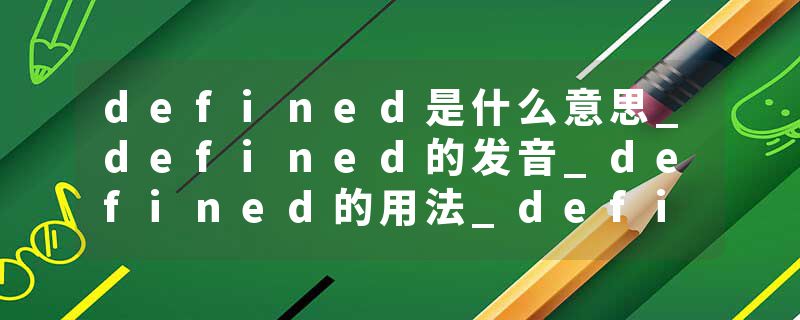 defined是什么意思_defined的发音_defined的用法_defined怎么记_defined翻译