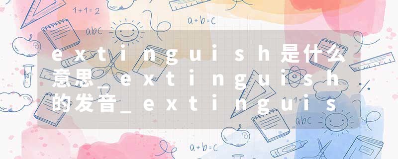 extinguish是什么意思_extinguish的发音_extinguish的用法_extinguish怎么记_extinguish翻译