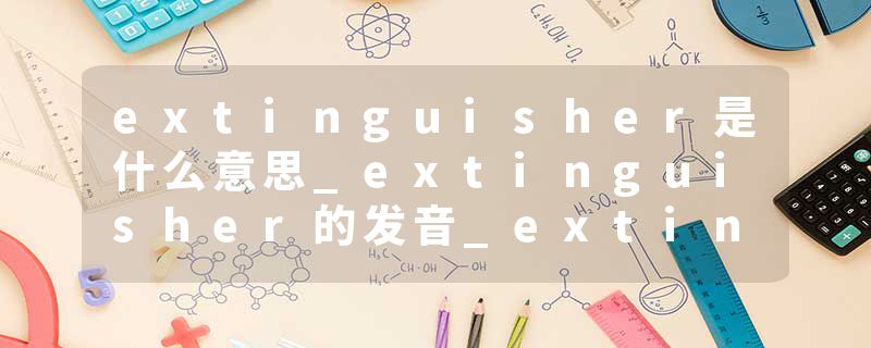 extinguisher是什么意思_extinguisher的发音_extinguisher的用法_extinguisher怎么记_extinguisher翻译
