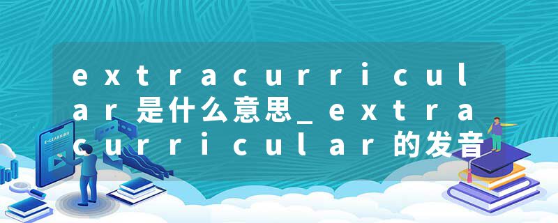 extracurricular是什么意思_extracurricular的发音_extracurricular的用法_extracurricular怎么记_extracurricular翻译