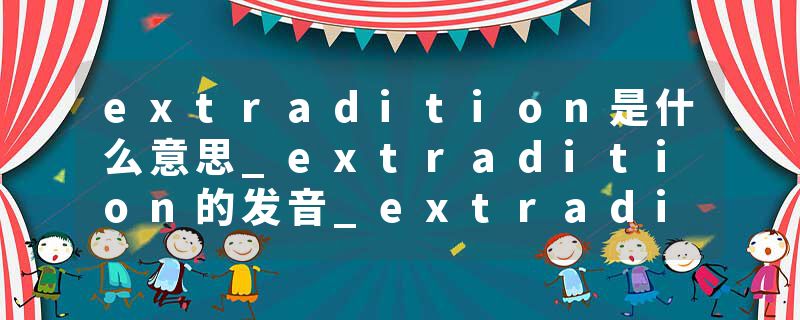 extradition是什么意思_extradition的发音_extradition的用法_extradition怎么记_extradition翻译