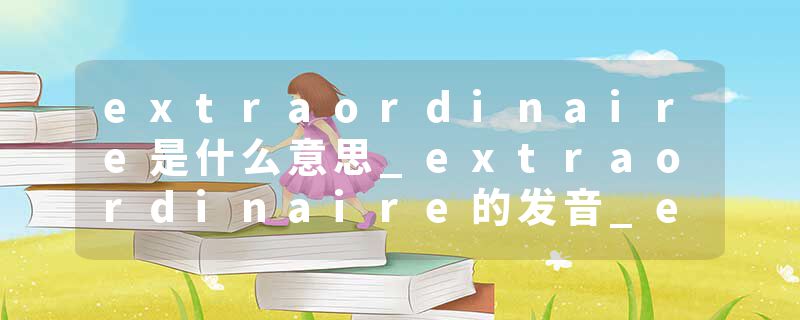 extraordinaire是什么意思_extraordinaire的发音_extraordinaire的用法_extraordinaire怎么记_extraordinaire翻译