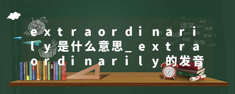 extraordinarily是什么意思_extraordinarily的发音_extraordinarily的用法_extraordinarily怎么记_extraordinarily翻译