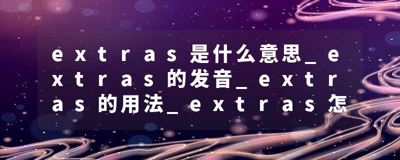 extras是什么意思_extras的发音_extras的用法_extras怎么记_extras翻译