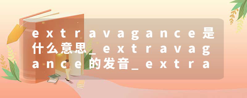 extravagance是什么意思_extravagance的发音_extravagance的用法_extravagance怎么记_extravagance翻译