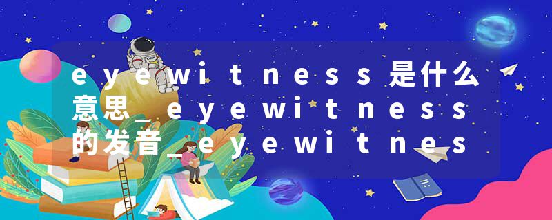 eyewitness是什么意思_eyewitness的发音_eyewitness的用法_eyewitness怎么记_eyewitness翻译