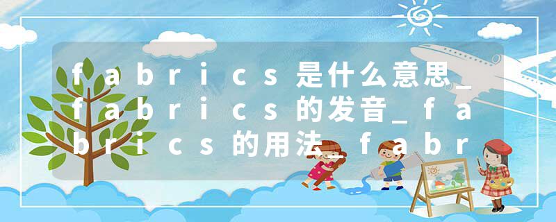 fabrics是什么意思_fabrics的发音_fabrics的用法_fabrics怎么记_fabrics翻译