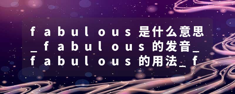 fabulous是什么意思_fabulous的发音_fabulous的用法_fabulous怎么记_fabulous翻译