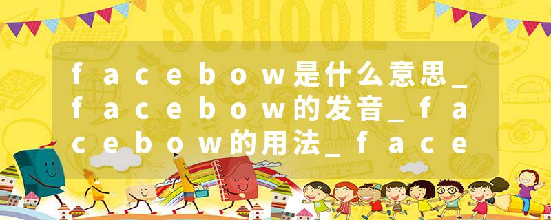 facebow是什么意思_facebow的发音_facebow的用法_facebow怎么记_facebow翻译