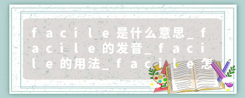 facile是什么意思_facile的发音_facile的用法_facile怎么记_facile翻译