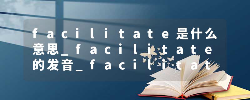 facilitate是什么意思_facilitate的发音_facilitate的用法_facilitate怎么记_facilitate翻译