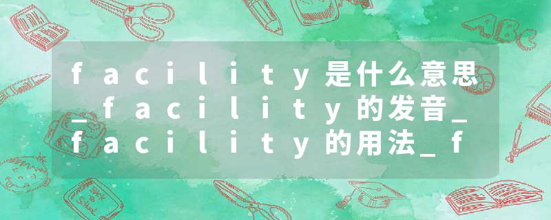 facility是什么意思_facility的发音_facility的用法_facility怎么记_facility翻译