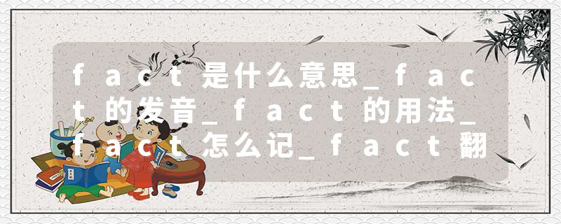 fact是什么意思_fact的发音_fact的用法_fact怎么记_fact翻译