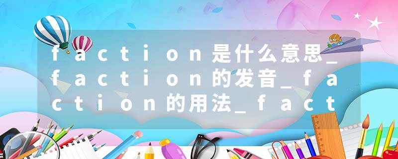 faction是什么意思_faction的发音_faction的用法_faction怎么记_faction翻译