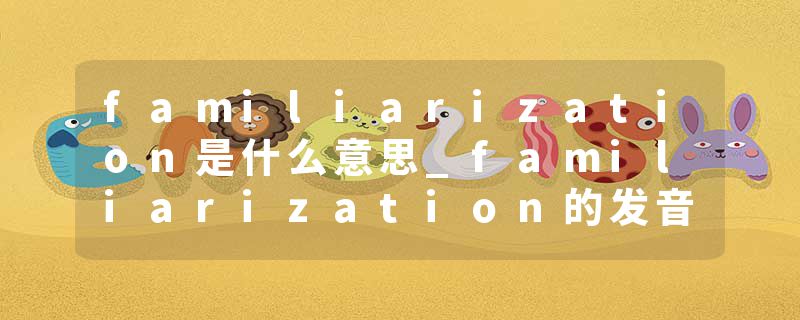 familiarization是什么意思_familiarization的发音_familiarization的用法_familiarization怎么记_familiarization翻译
