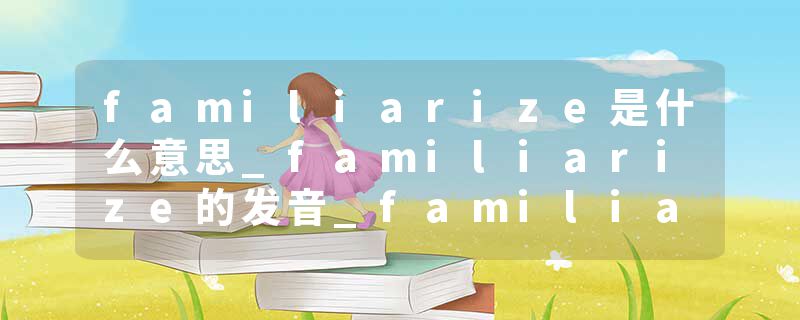 familiarize是什么意思_familiarize的发音_familiarize的用法_familiarize怎么记_familiarize翻译