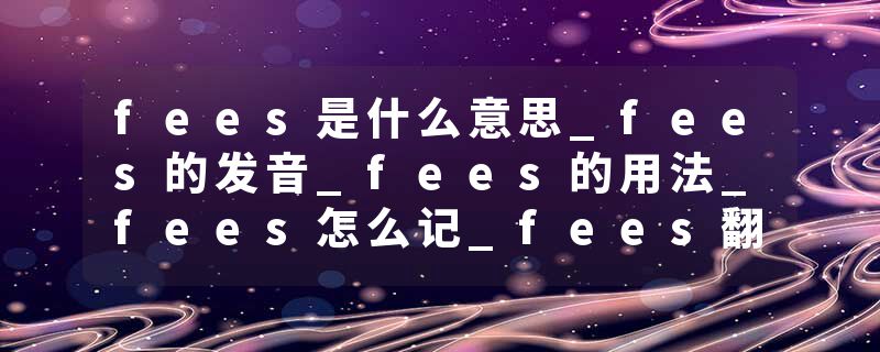 fees是什么意思_fees的发音_fees的用法_fees怎么记_fees翻译